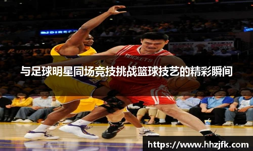 与足球明星同场竞技挑战篮球技艺的精彩瞬间