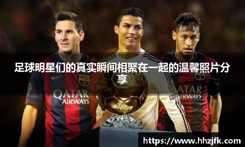 足球明星们的真实瞬间相聚在一起的温馨照片分享
